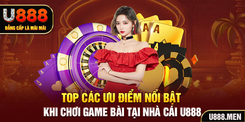 Game Bài U888 Trải Nghiệm Giải Trí Uy Tín Và Chất Lượng Top các ưu điểm nổi bật khi chơi game bài tại nhà cái U888