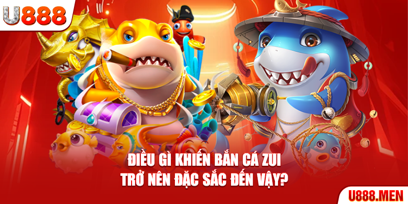 Điều gì khiến bắn cá Zui trở nên đặc sắc đến vậy?